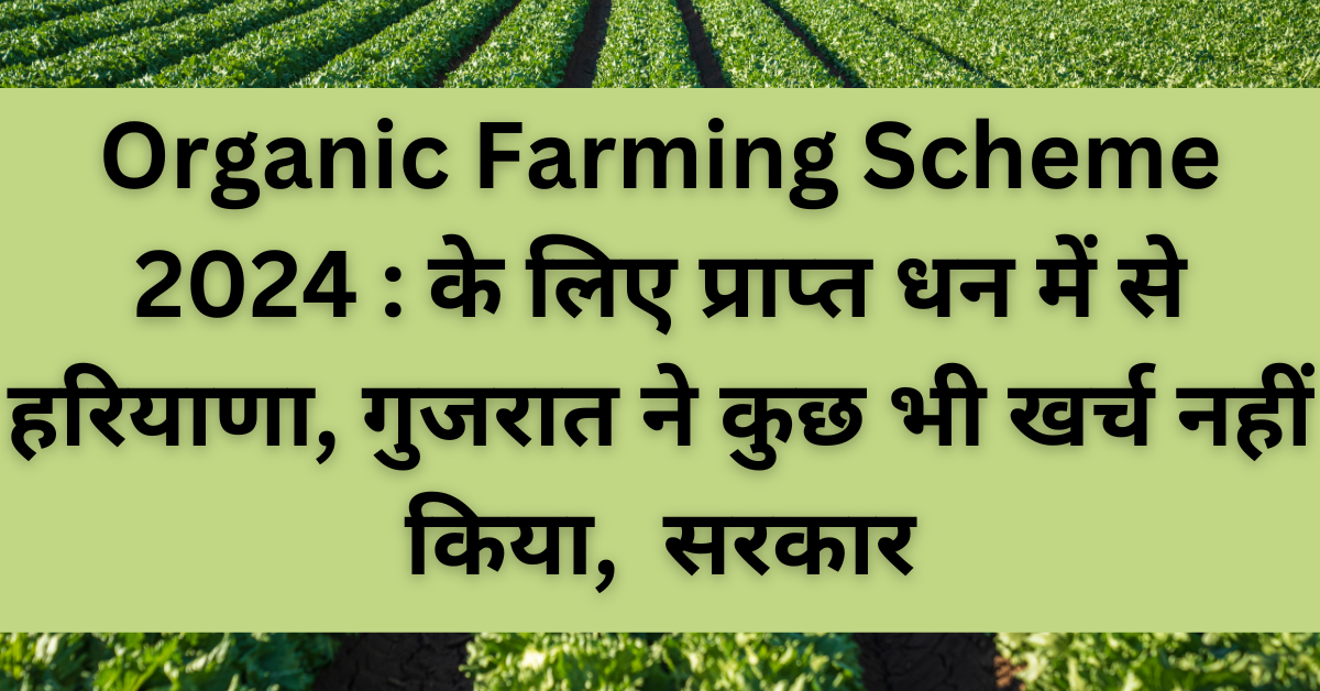 Organic Farming Scheme 2024 : के लिए प्राप्त धन में से हरियाणा, गुजरात ने कुछ भी खर्च नहीं किया, सरकार