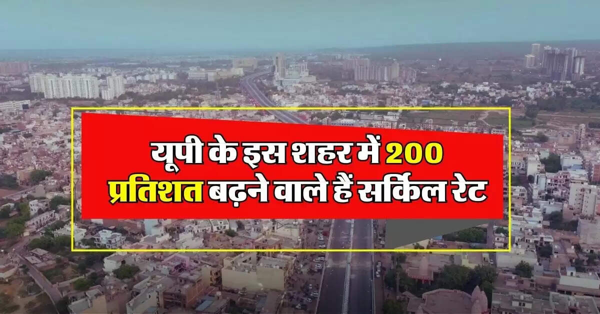 UP News : यूपी के इस शहर में 200 प्रतिशत बढ़ने वाले हैं सर्किल रेट, अब प्रोपर्टी खरीदना नहीं होगा आसान