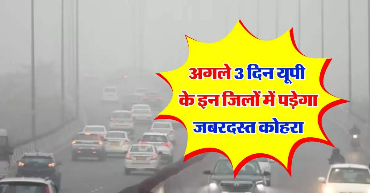 UP ka Mausam : अगले 3 दिन यूपी के इन जिलों में पड़ेगा जबरदस्त कोहरा, मौसम विभाग ने जारी किया अलर्ट