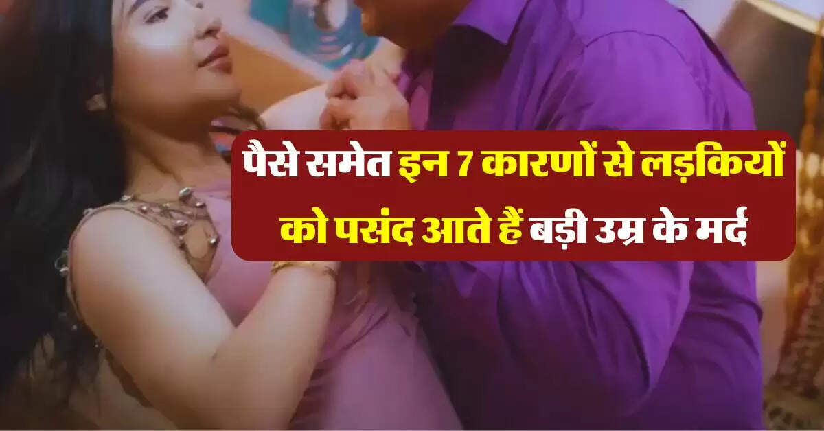 Relationship Tips : पैसे समेत इन 7 कारणों से लड़कियों को पसंद आते हैं बड़ी उम्र के मर्द