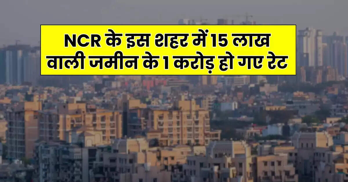 NCR के इस शहर में 15 लाख वाली जमीन के 1 करोड़ हो गए रेट, सातवें आसमान में पहुंचे प्रोपर्टी की कीमतें