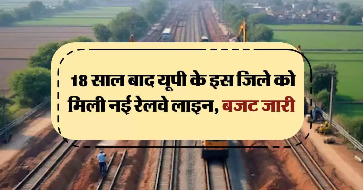 New Rail Line in UP : 18 साल बाद यूपी के इस जिले को मिली नई रेलवे लाइन, बजट जारी