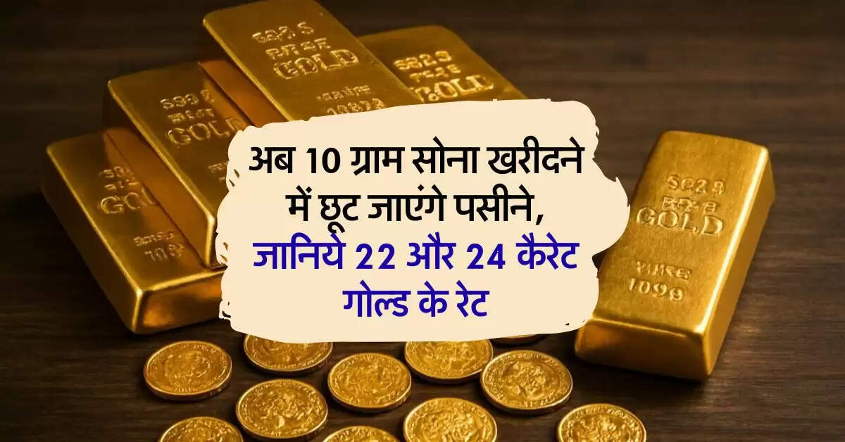 Gold Rate Hike: अब 10 ग्राम सोना खरीदने में छूट जाएंगे पसीने, जानिये 22 और 24 कैरेट गोल्ड के रेट