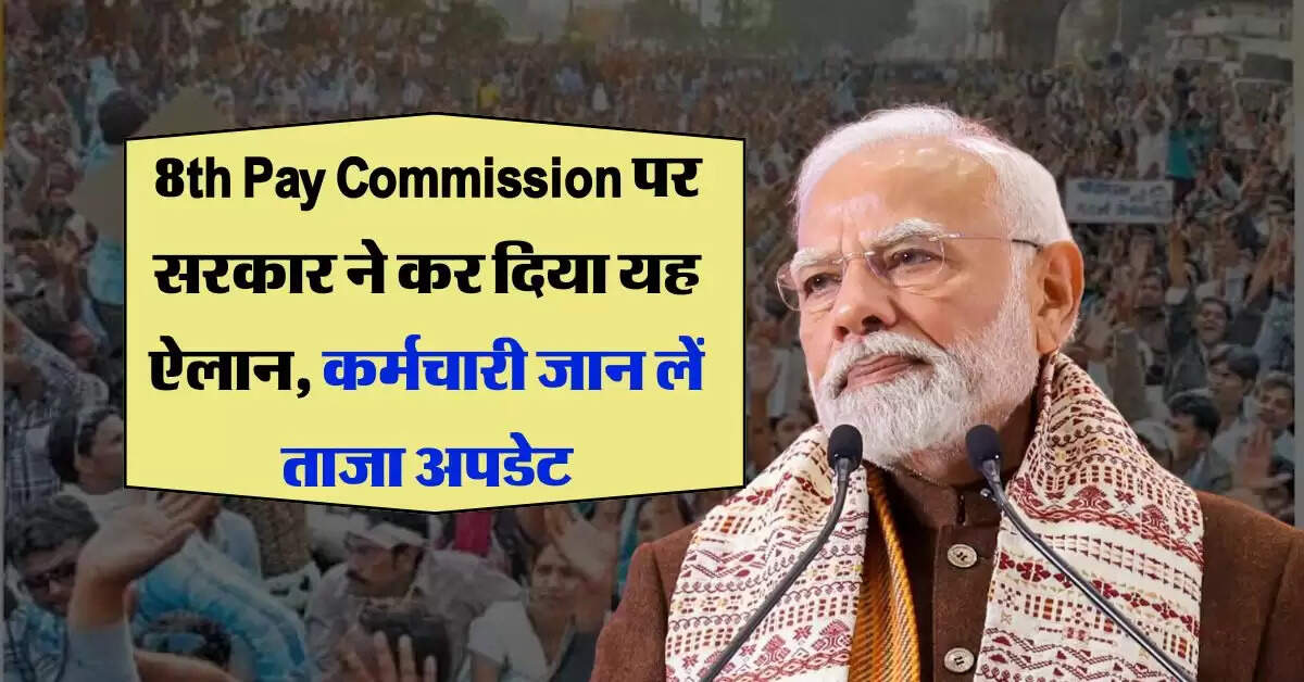 8th Pay Commission पर सरकार ने कर दिया यह ऐलान, कर्मचारी जान लें ताजा अपडेट