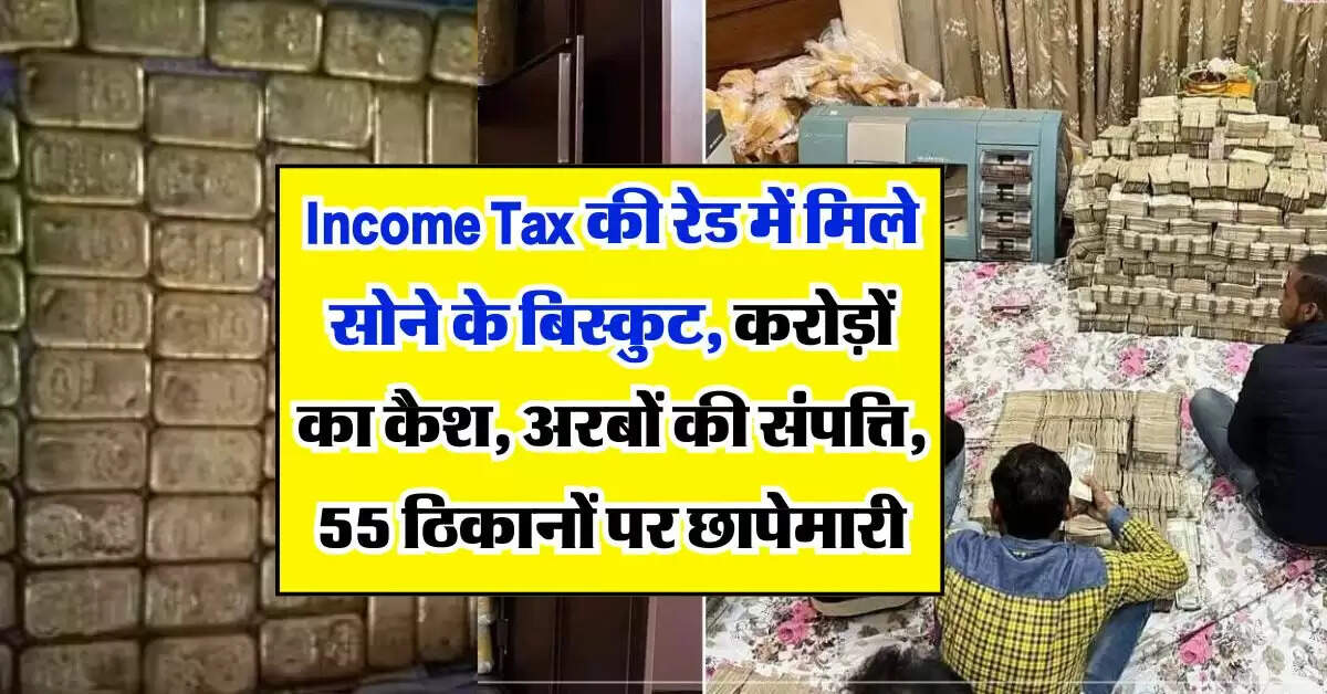 Income Tax की रेड में मिले सोने के बिस्कुट, करोड़ों का कैश, अरबों की संपत्ति, 55 ठिकानों पर छापेमारी