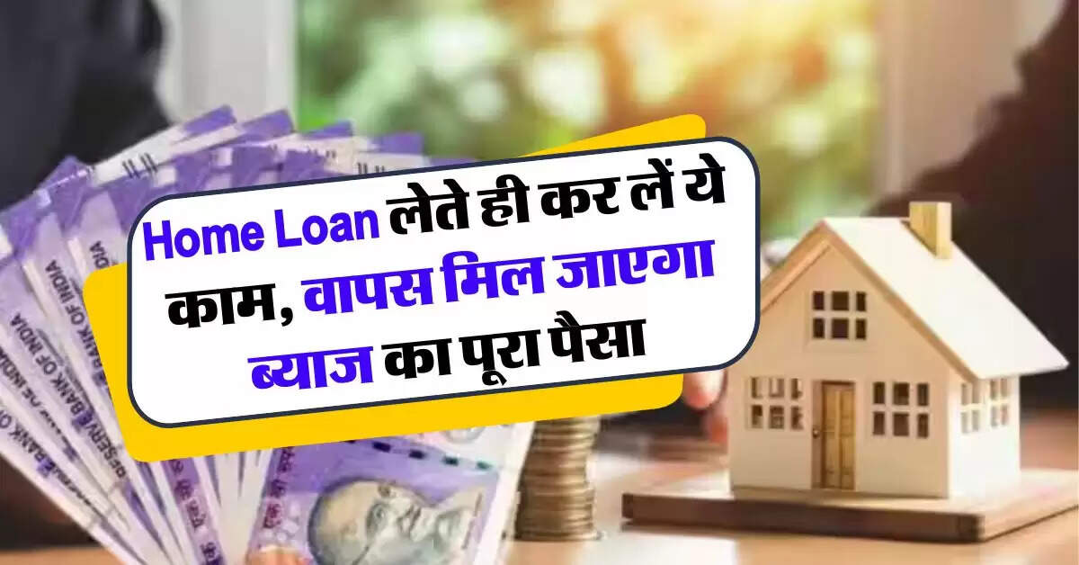 Home Loan लेते ही कर लें ये काम, वापस मिल जाएगा ब्याज का पूरा पैसा