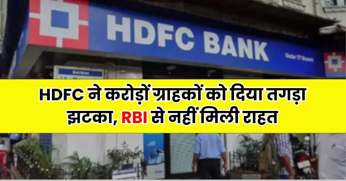 HDFC ने करोड़ों ग्राहकों को दिया तगड़ा झटका, RBI से नहीं मिली राहत