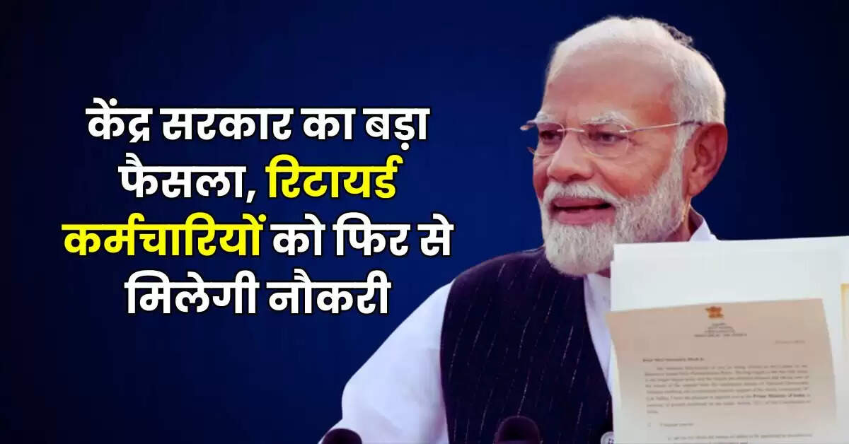 Retired Employees: केंद्र सरकार का बड़ा फैसला, रिटायर्ड कर्मचारियों को फिर से मिलेगी नौकरी