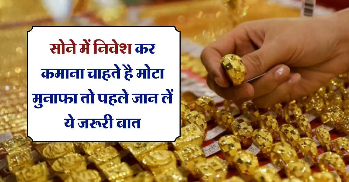 Gold Inverstment tips : सोने में निवेश कर कमाना चाहते है मोटा मुनाफा तो पहले जान लें ये जरूरी बात