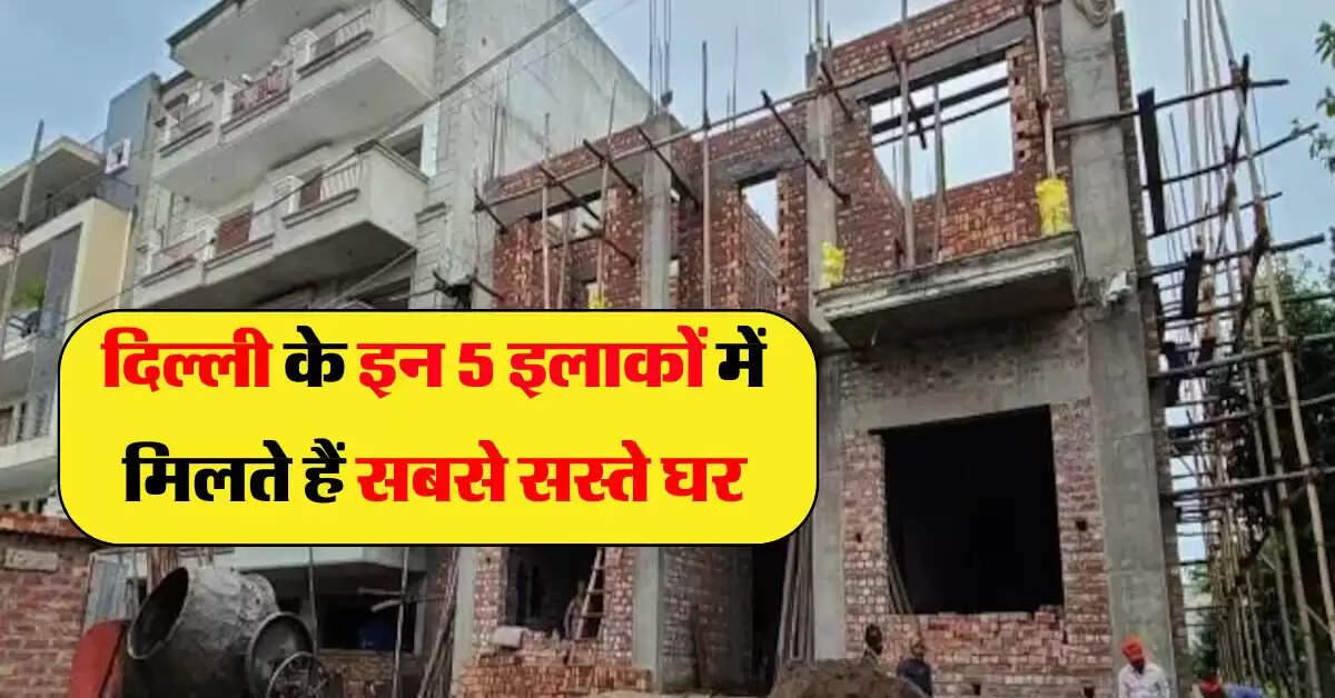 Delhi Property Rates : दिल्ली के इन 5 इलाकों में मिलते हैं सबसे सस्ते घर