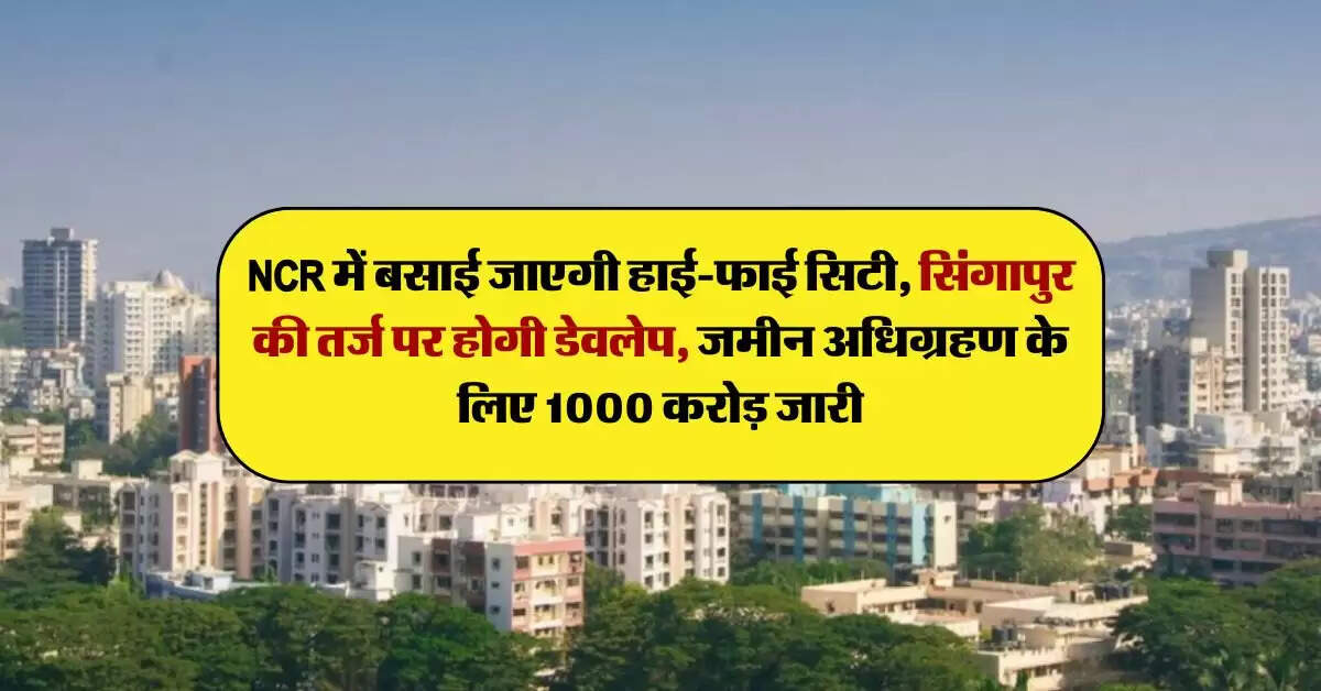 NCR में बसाई जाएगी हाई-फाई सिटी, सिंगापुर की तर्ज पर होगी डेवलेप, जमीन अधिग्रहण के लिए 1000 करोड़ जारी