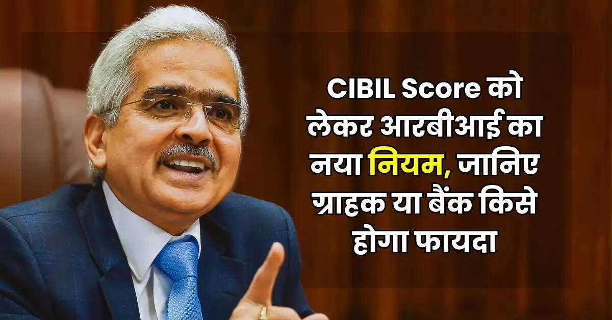CIBIL Score को लेकर आरबीआई का नया नियम, जानिए ग्राहक या बैंक किसे होगा फायदा