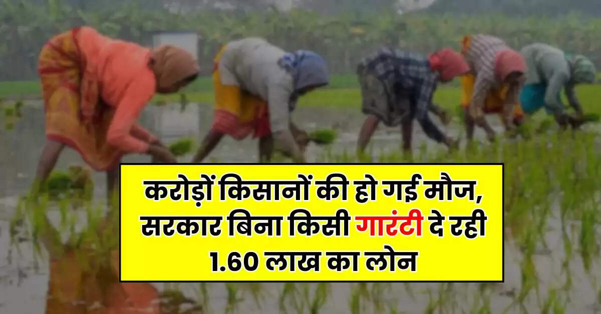 KCC : करोड़ों किसानों की हो गई मौज, सरकार बिना किसी गारंटी दे रही 1.60 लाख का लोन