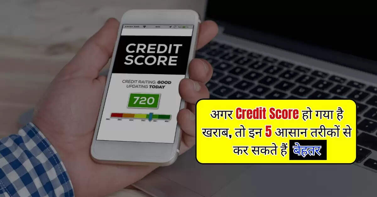 अगर Credit Score हो गया है खराब, तो इन 5 आसान तरीकों से कर सकते हैं बेहतर
