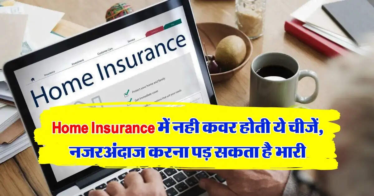 Home Insurance में नही कवर होती ये चीजें, नजरअंदाज करना पड़ सकता है भारी