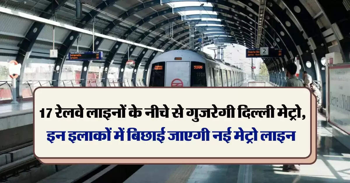 Delhi Metro : 17 रेलवे लाइनों के नीचे से गुजरेगी दिल्ली मेट्रो, इन इलाकों में बिछाई जाएगी नई मेट्रो लाइन