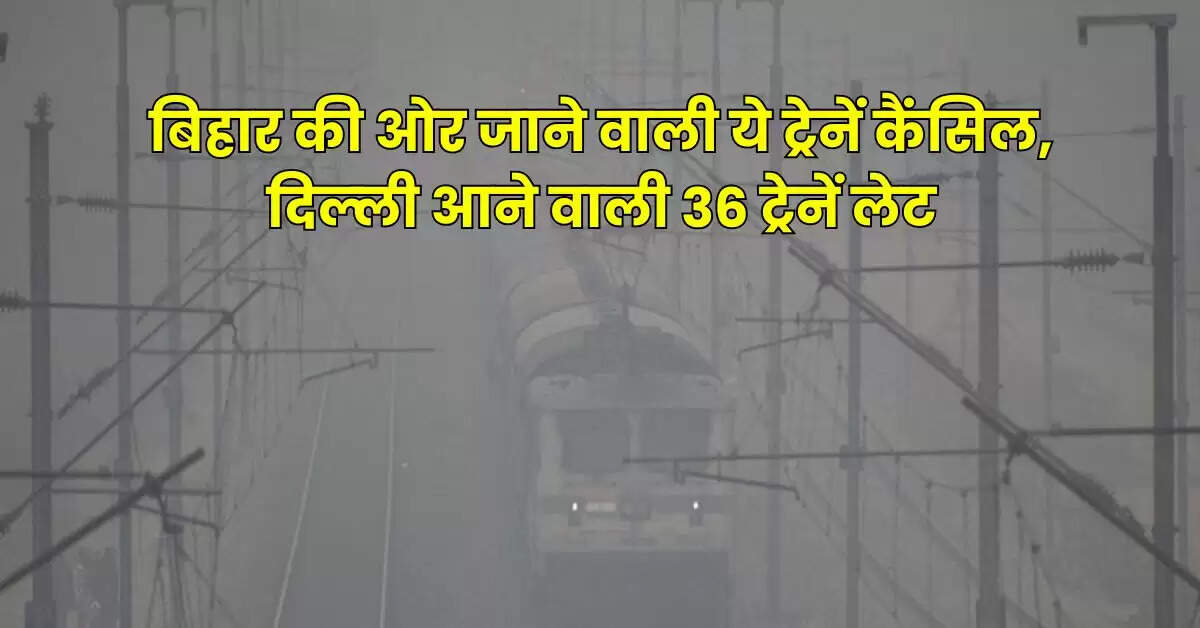 Indian Railway: रेल यात्रियों के लिए जरूरी खबर, बिहार की ओर जाने वाली ये ट्रेनें कैंसिल, दिल्ली आने वाली 36 ट्रेनें लेट