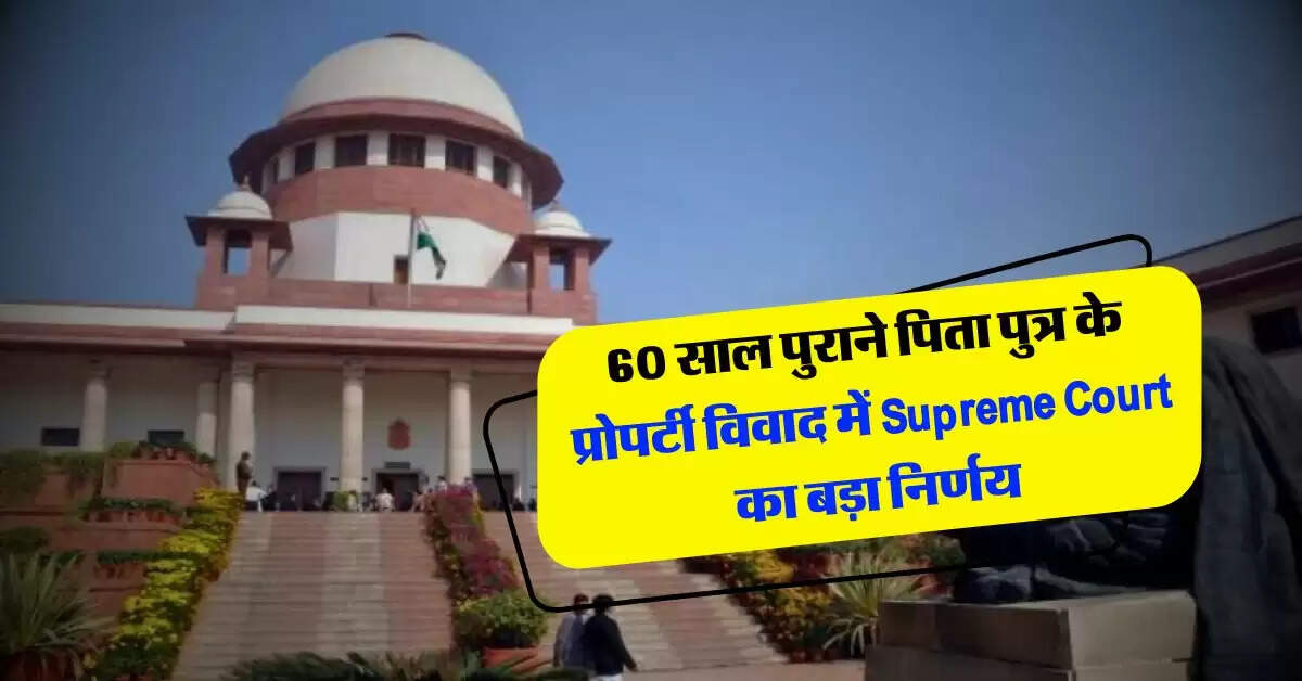 60 साल पुराने पिता पुत्र के प्रोपर्टी विवाद में Supreme Court का बड़ा निर्णय, बताए पिता और बेटे के प्रोपर्टी अधिकार