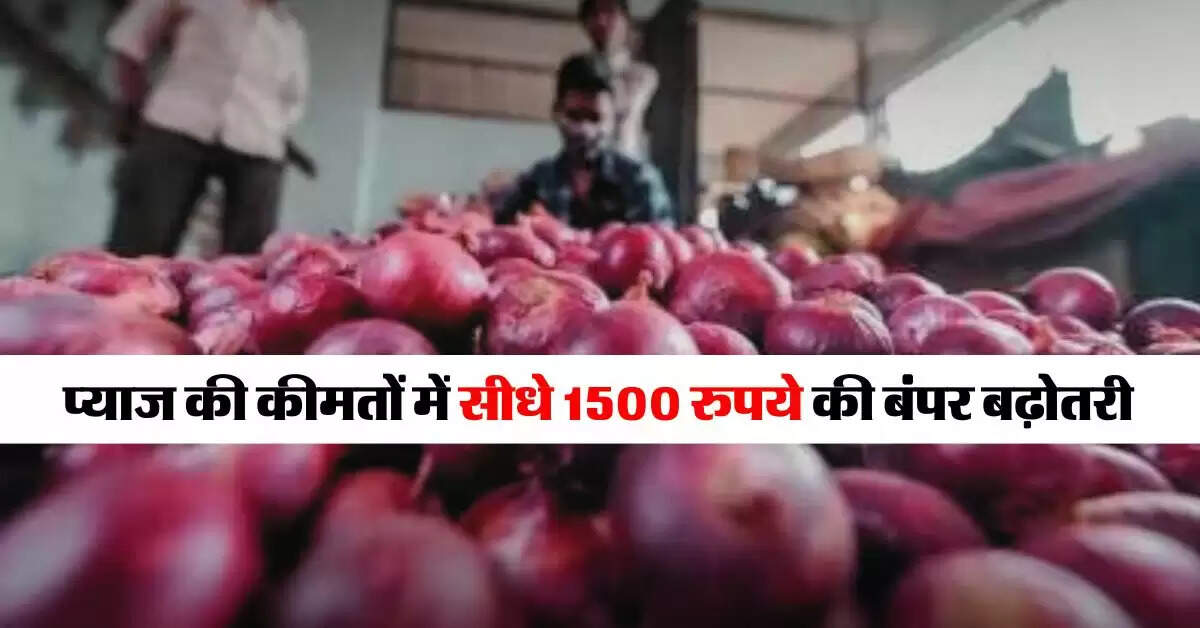Onion Price Hike : प्याज की कीमतों में सीधे 1500 रुपये की बंपर बढ़ोतरी