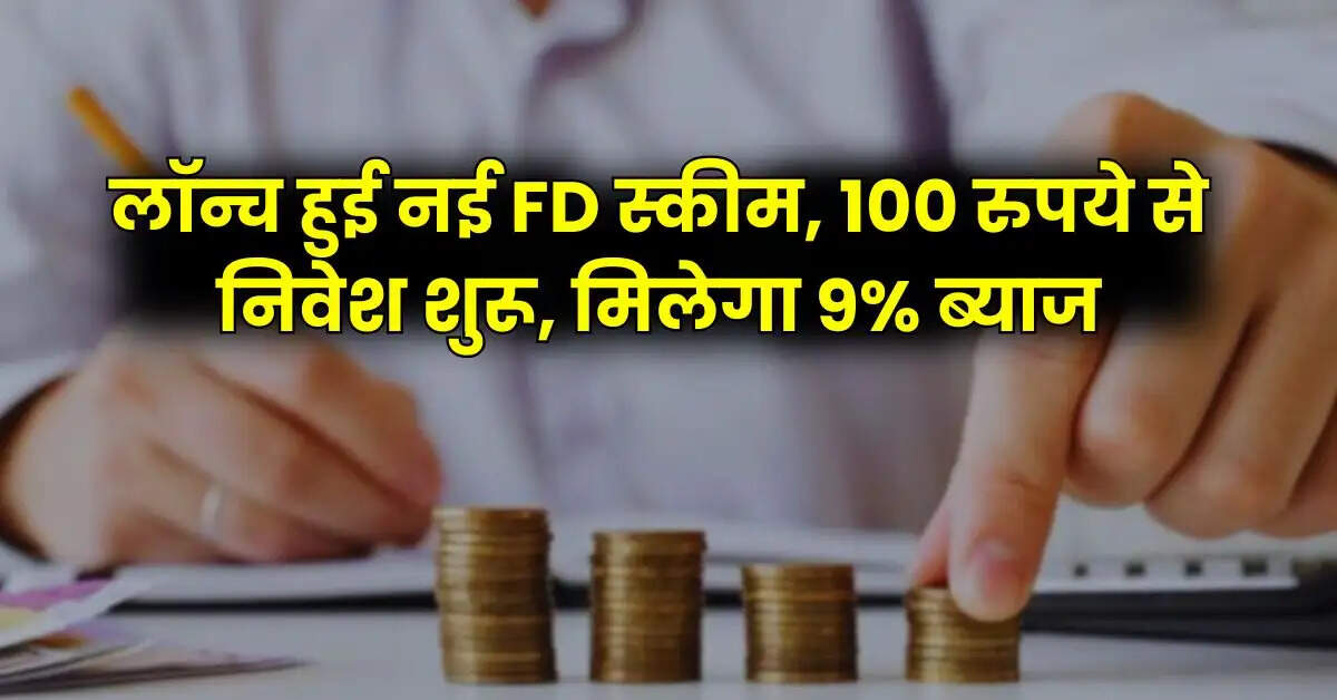 लॉन्च हुई नई FD स्कीम, 100 रुपये से निवेश शुरू, मिलेगा 9% ब्याज, ऑनलाइन भी उठा सकते है लाभ