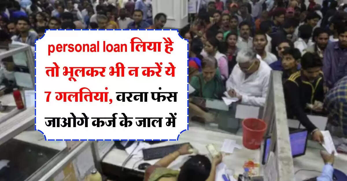 personal loan लिया है तो भूलकर भी न करें ये 7 गलतियां, वरना फंस जाओगे कर्ज के जाल में