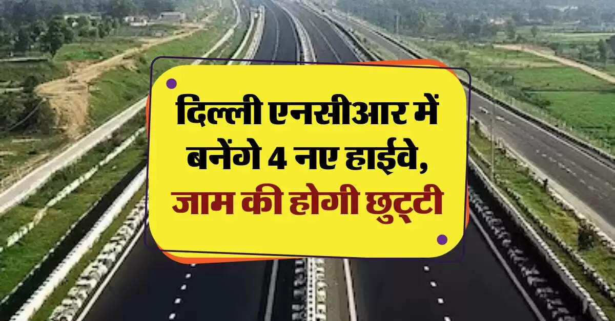 दिल्ली एनसीआर में बनेंगे 4 नए हाईवे, जाम की होगी छुट्टी