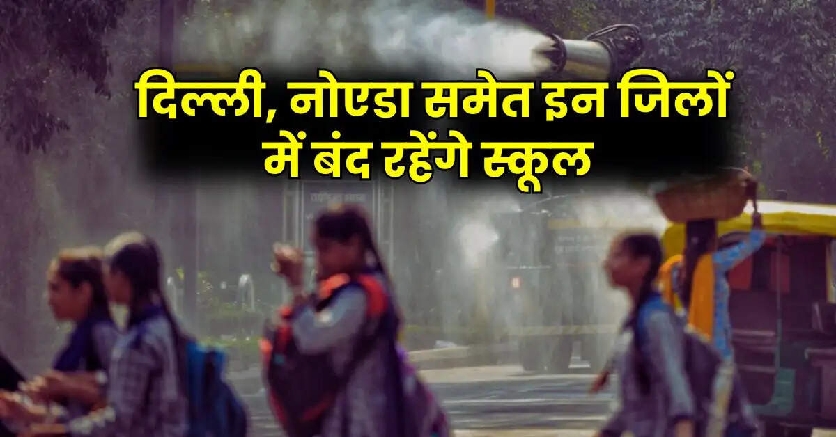 Schools Closed : दिल्ली, नोएडा समेत इन जिलों में बंद रहेंगे स्कूल, सभी डीएम ने दिए आदेश