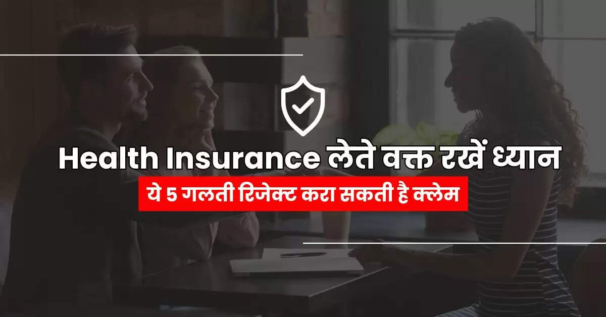Health Insurance लेते वक्त रखें ध्यान, ये 5 गलती रिजेक्‍ट करा सकती है क्‍लेम