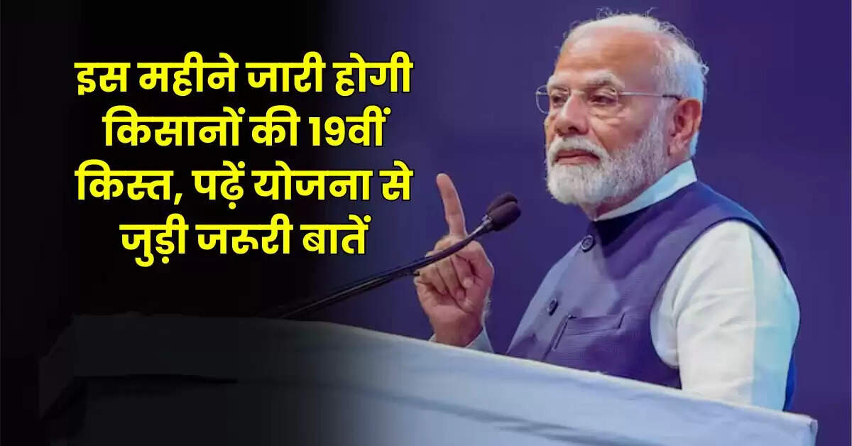 PMKSNY: इस महीने जारी होगी किसानों की 19वीं किस्त, पढ़ें योजना से जुड़ी जरूरी बातें