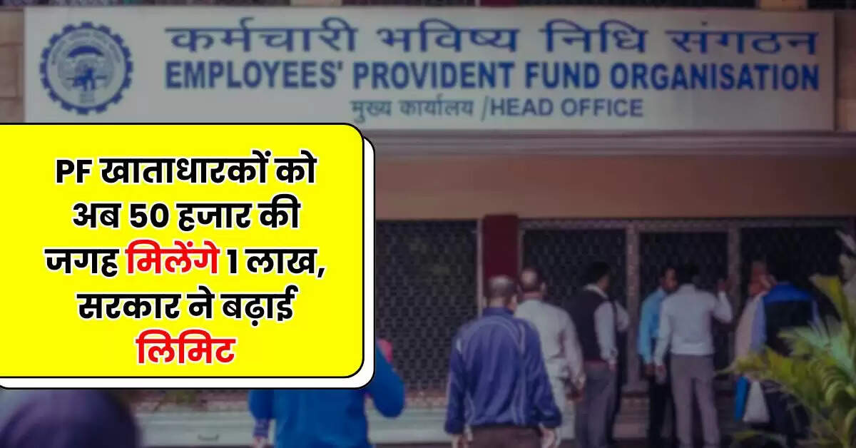 PF खाताधारकों को अब 50 हजार की जगह मिलेंगे 1 लाख, सरकार ने बढ़ाई लिमिट