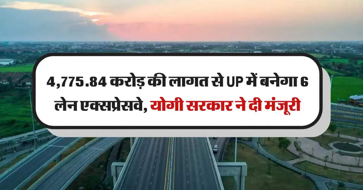 4,775.84 करोड़ की लागत से UP में बनेगा 6 लेन एक्सप्रेसवे, योगी सरकार ने दी मंजूरी