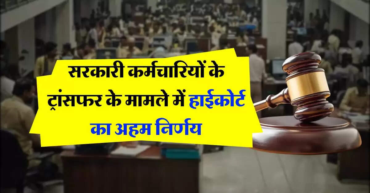 High Court : सरकारी कर्मचारियों के ट्रांसफर के मामले में हाईकोर्ट का अहम निर्णय