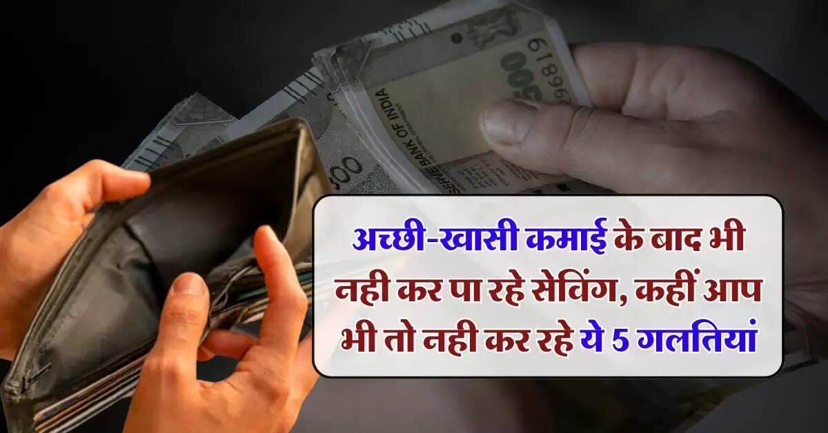 Personal Finance Tips : अच्छी-खासी कमाई के बाद भी नही कर पा रहे सेविंग, कहीं आप भी तो नही कर रहे ये 5 गलतियां