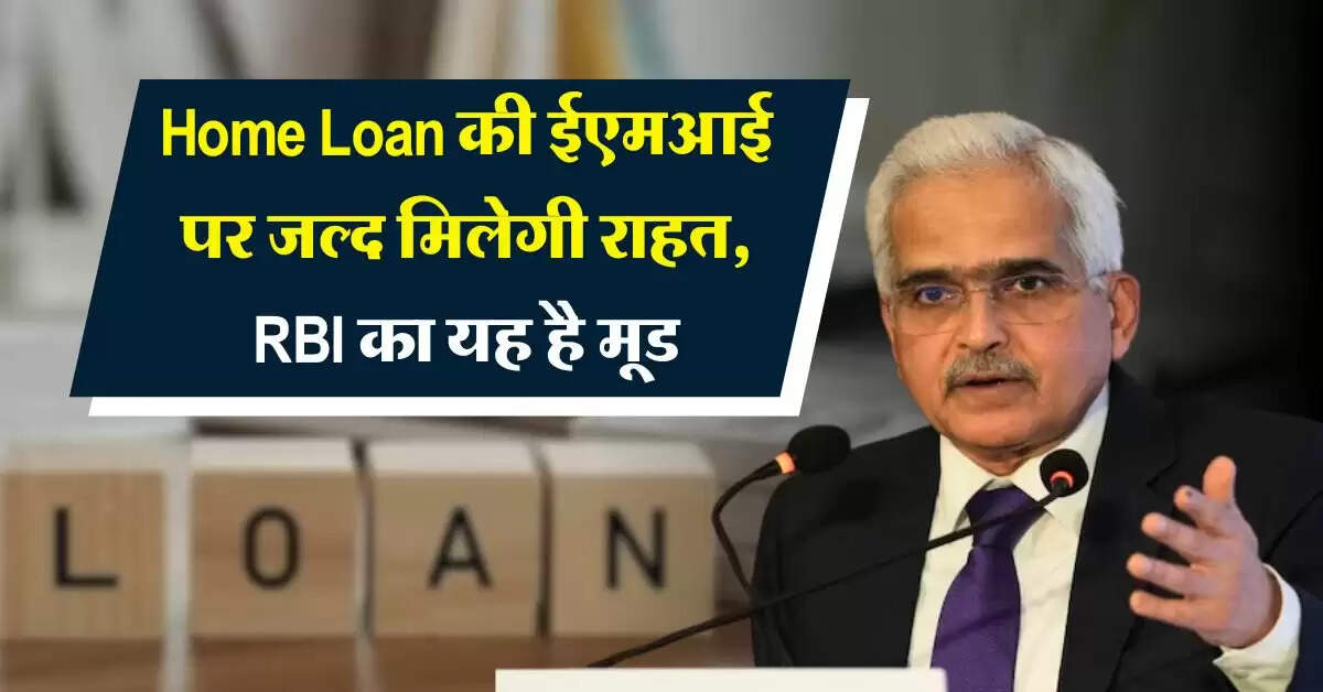 Home Loan की ईएमआई पर जल्द मिलेगी राहत, RBI का यह है मूड