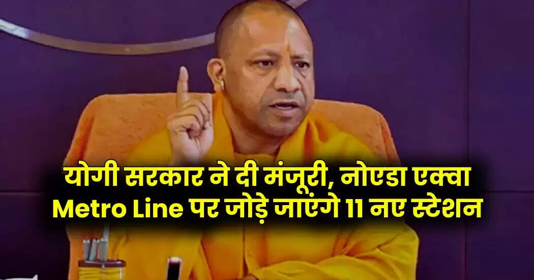 याेगी सरकार ने दी मंजूरी, नोएडा एक्वा Metro Line पर जोड़े जाएंगे 11 नए स्टेशन