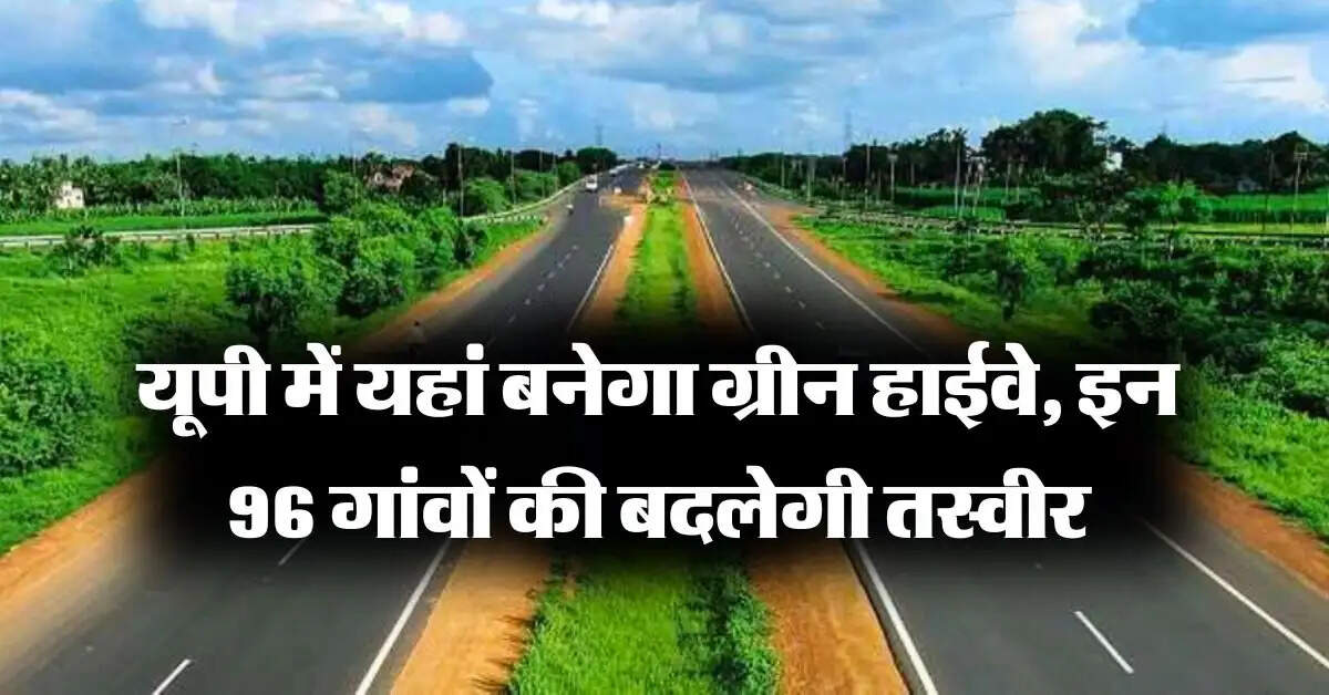 UP Expressway : यूपी में यहां बनेगा ग्रीन हाईवे, इन 96 गांवों की बदलेगी तस्वीर, प्रॉपर्टी रेट हाई
