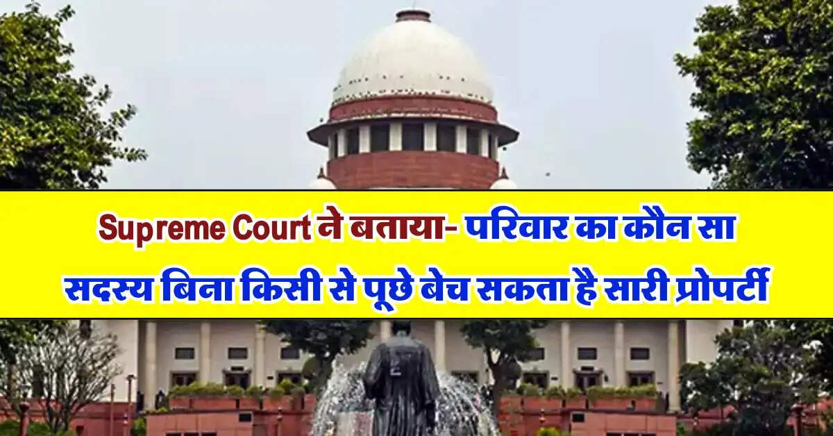 Supreme Court ने बताया- परिवार का कौन सा सदस्य बिना किसी से पूछे बेच सकता है सारी प्रोपर्टी