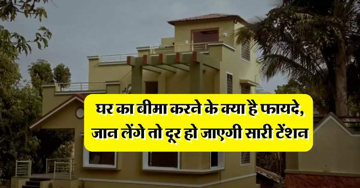 Home Insurance Rules : घर का बीमा करने के क्या है फायदे, जान लेंगे तो दूर हो जाएगी सारी टेंशन