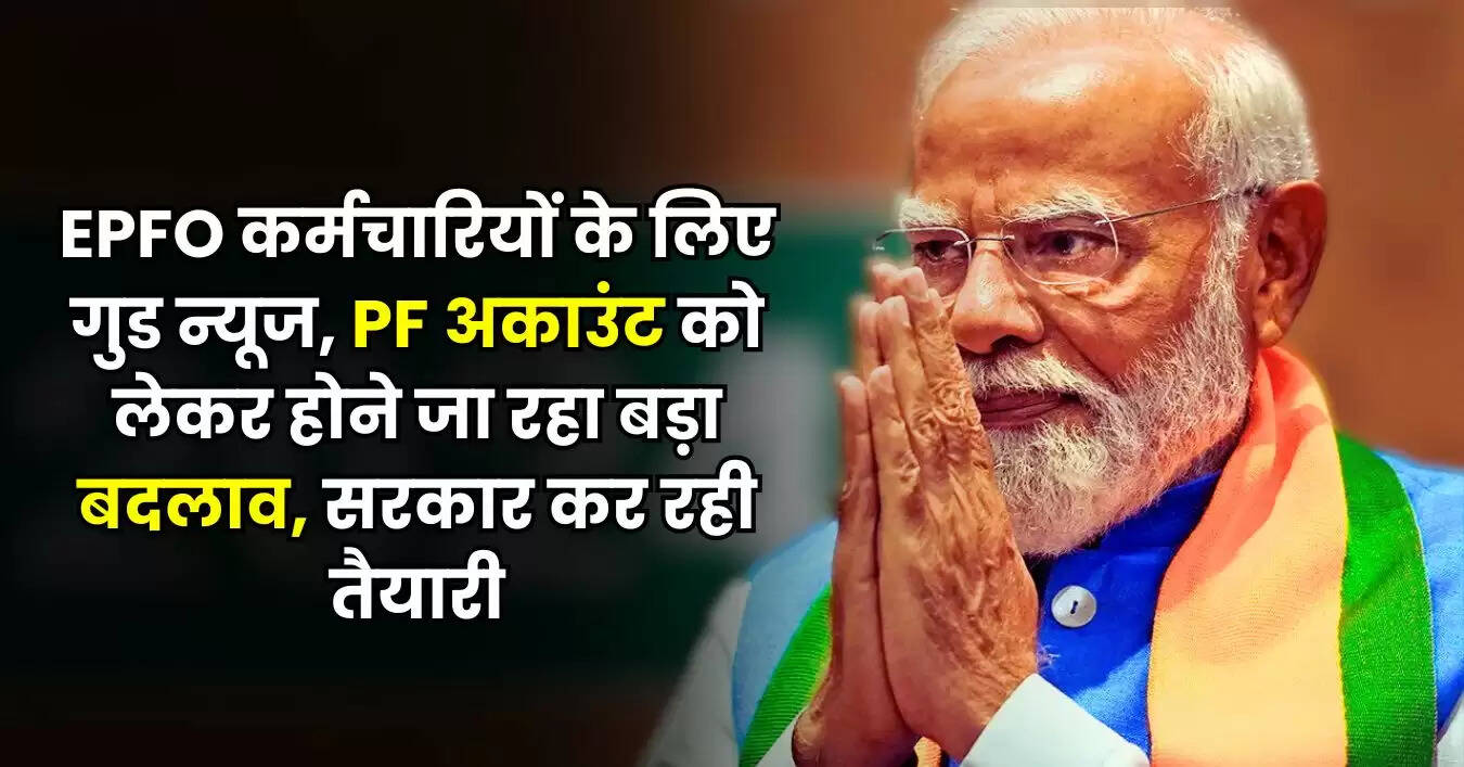 EPFO कर्मचारियों के लिए गुड न्यूज, PF अकाउंट को लेकर होने जा रहा बड़ा बदलाव, सरकार कर रही तैयारी