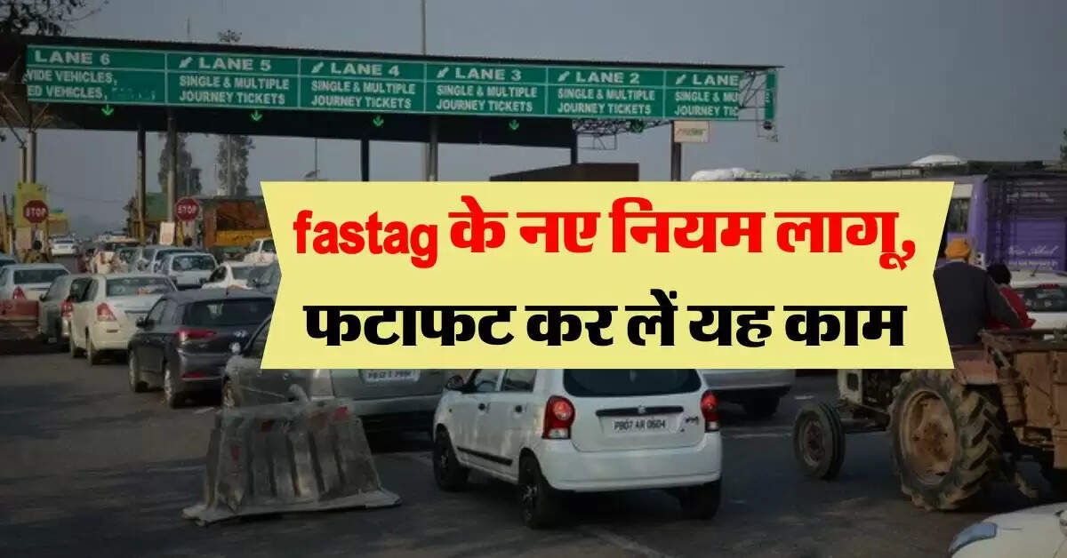 Fastag के नए नियम लागू, फटाफट कर लें यह काम