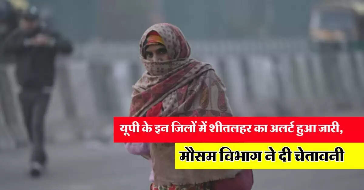 up ka mausam : यूपी के इन जिलों में शीतलहर का अलर्ट हुआ जारी, मौसम विभाग ने दी चेतावनी