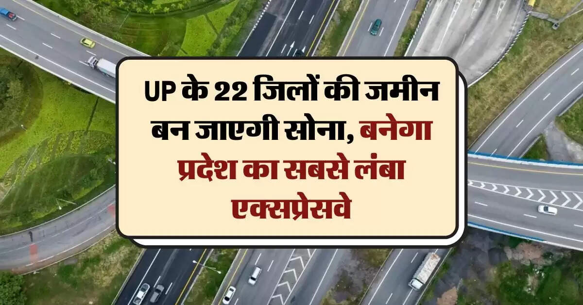 UP के 22 जिलों की जमीन बन जाएगी सोना, बनेगा प्रदेश का सबसे लंबा एक्सप्रेसवे