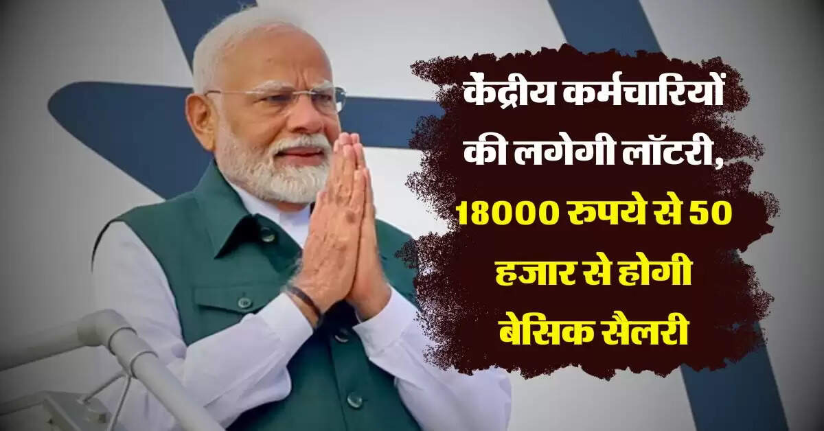 8th pay commission : केंद्रीय कर्मचारियों की लगेगी लॉटरी, 18000 रुपये से 50 हजार से होगी बेसिक सैलरी