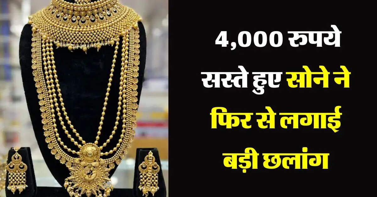 Sone ka taza bhaav : 4,000 रुपये सस्ते हुए सोने ने फिर से लगाई बड़ी छलांग, इतने पहुंच गए रेट