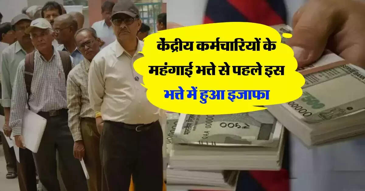 7th pay commission : केंद्रीय कर्मचारियों के महंगाई भत्ते से पहले इस भत्ते में हुआ इजाफा