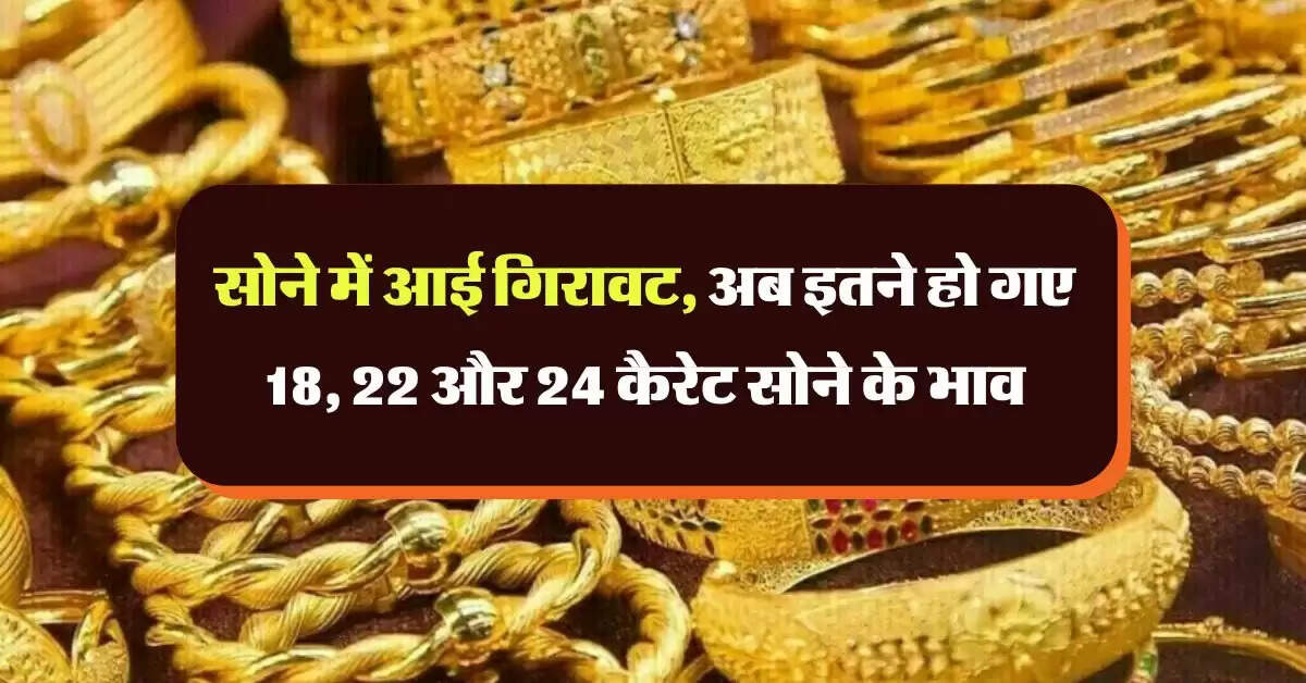 Gold Rate : सोने में आई गिरावट, अब इतने हो गए 18, 22 और 24 कैरेट सोने के भाव