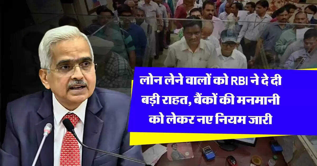 लोन लेने वालों को RBI ने दे दी बड़ी राहत, बैंकों की मनमानी को लेकर नए नियम जारी