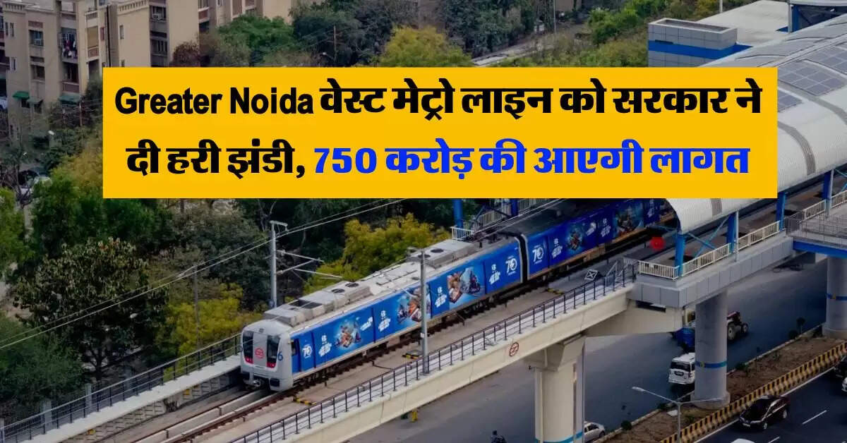 Greater Noida वेस्ट मेट्रो लाइन को सरकार ने दी हरी झंडी, 750 करोड़ की आएगी लागत
