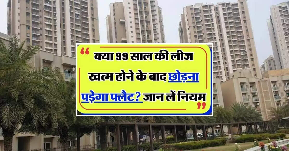 Flats Lease Agreement Rules: क्या 99 साल की लीज खत्म होने के बाद छोड़ना पड़ेगा फ्लैट, जान लें नियम