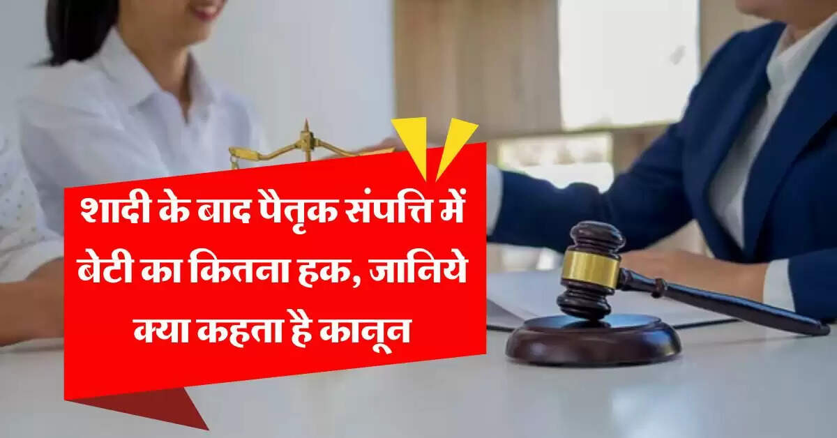 Daughters Rights in property : शादी के बाद पैतृक संपत्ति में बेटी का कितना हक, जानिये क्या कहता है कानून